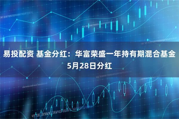 易投配资 基金分红：华富荣盛一年持有期混合基金5月28日分红