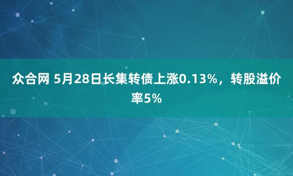 众合网 5月28日长集转债上涨0.13%，转股溢价率5%
