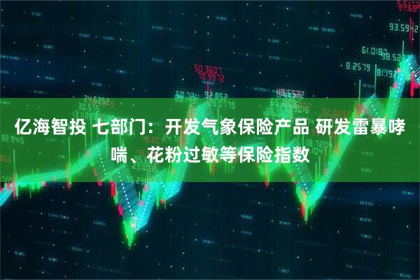 亿海智投 七部门：开发气象保险产品 研发雷暴哮喘、花粉过敏等保险指数