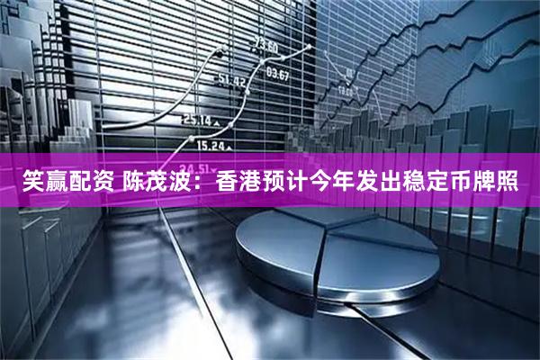 笑赢配资 陈茂波：香港预计今年发出稳定币牌照