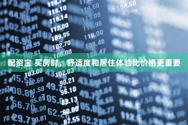 配资宝 买房时，舒适度和居住体验比价格更重要