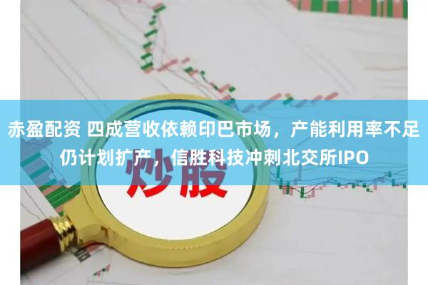 赤盈配资 四成营收依赖印巴市场，产能利用率不足仍计划扩产，信胜科技冲刺北交所IPO