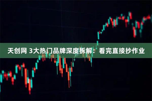 天创网 3大热门品牌深度拆解：看完直接抄作业