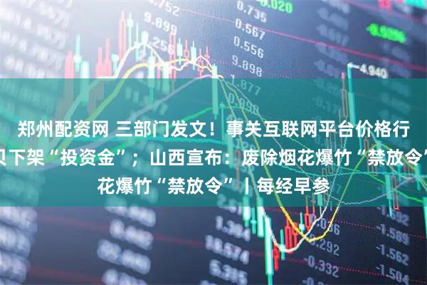 郑州配资网 三部门发文！事关互联网平台价格行为；深圳水贝下架“投资金”；山西宣布：废除烟花爆竹“禁放令”丨每经早参