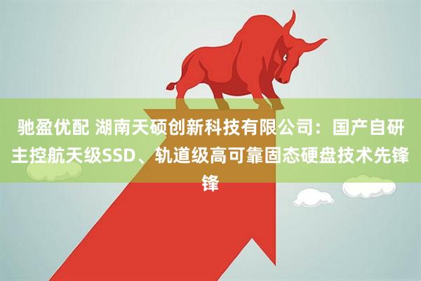 驰盈优配 湖南天硕创新科技有限公司：国产自研主控航天级SSD、轨道级高可靠固态硬盘技术先锋