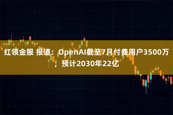 红领金服 报道：OpenAI截至7月付费用户3500万，预计2030年22亿