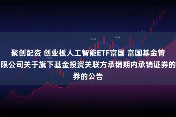 聚创配资 创业板人工智能ETF富国 富国基金管理有限公司关于旗下基金投资关联方承销期内承销证券的公告