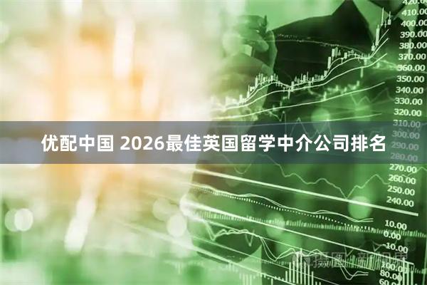 优配中国 2026最佳英国留学中介公司排名
