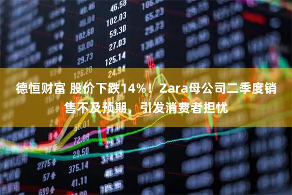 德恒财富 股价下跌14%！Zara母公司二季度销售不及预期，引发消费者担忧